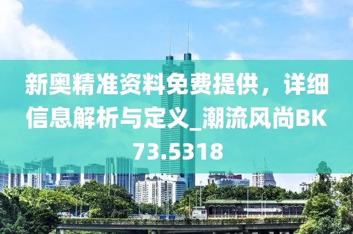 新奥精准资料免费提供，详细信息解析与定义_潮流风尚BK73.5318