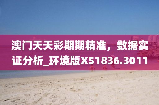 澳门天天彩期期精准，数据实证分析_环境版XS1836.3011
