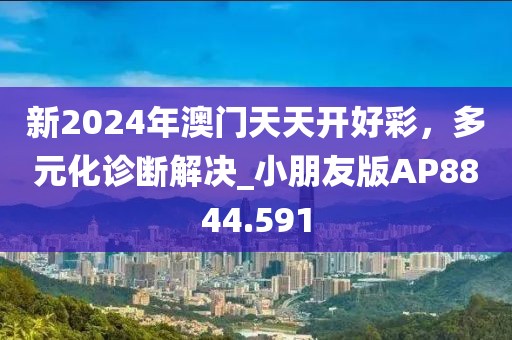 新2024年澳门天天开好彩，多元化诊断解决_小朋友版AP8844.591