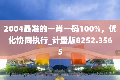 2004最准的一肖一码100%，优化协同执行_计量版8252.3565