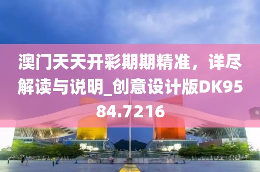 澳门天天开彩期期精准，详尽解读与说明_创意设计版DK9584.7216