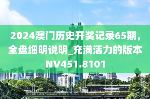 2024澳门历史开奖记录65期，全盘细明说明_充满活力的版本NV451.8101