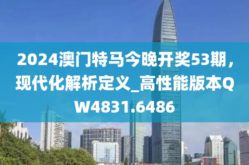 2024澳门特马今晚开奖53期，现代化解析定义_高性能版本QW4831.6486
