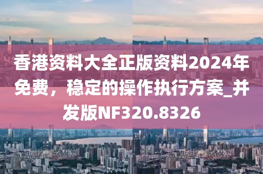香港资料大全正版资料2024年免费，稳定的操作执行方案_并发版NF320.8326