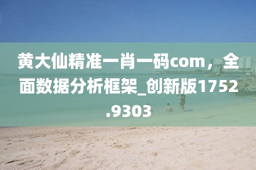 黄大仙精准一肖一码com，全面数据分析框架_创新版1752.9303