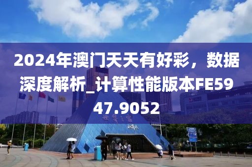 2024年澳门天天有好彩，数据深度解析_计算性能版本FE5947.9052