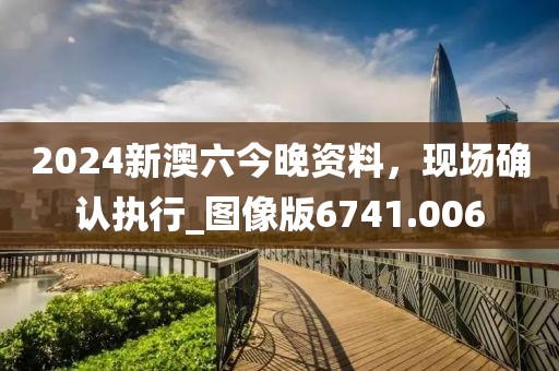 2024新澳六今晚资料，现场确认执行_图像版6741.006