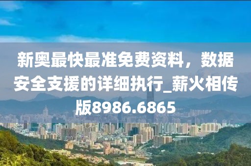 新奥最快最准免费资料，数据安全支援的详细执行_薪火相传版8986.6865