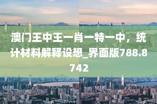澳门王中王一肖一特一中，统计材料解释设想_界面版788.8742