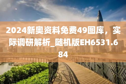 2024新奥资料免费49图库，实际调研解析_随机版EH6531.684