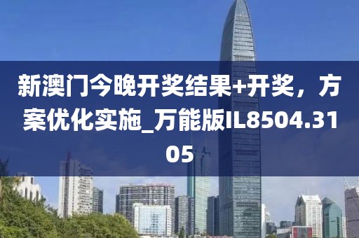新澳门今晚开奖结果+开奖，方案优化实施_万能版IL8504.3105