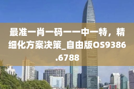 最准一肖一码一一中一特，精细化方案决策_自由版OS9386.6788