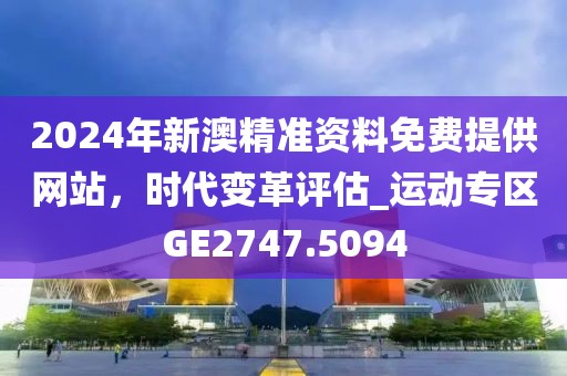 2024年新澳精准资料免费提供网站，时代变革评估_运动专区GE2747.5094