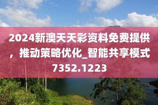 2024新澳天天彩资料免费提供，推动策略优化_智能共享模式7352.1223