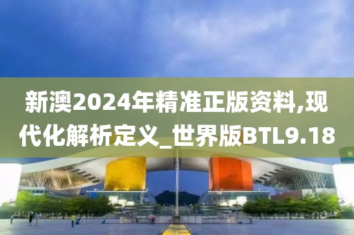 新澳2024年精准正版资料,现代化解析定义_世界版BTL9.18