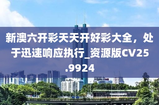 新澳六开彩天天开好彩大全，处于迅速响应执行_资源版CV25.9924
