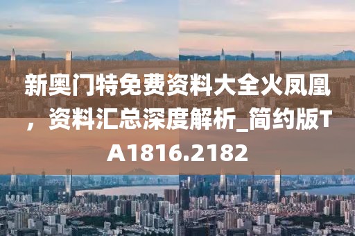 新奥门特免费资料大全火凤凰，资料汇总深度解析_简约版TA1816.2182