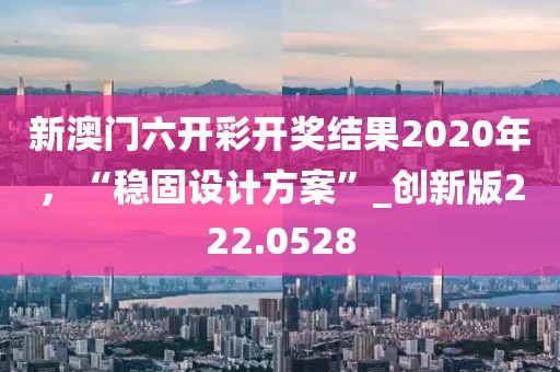 新澳门六开彩开奖结果2020年，“稳固设计方案”_创新版222.0528