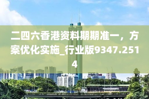 二四六香港资料期期准一，方案优化实施_行业版9347.2514