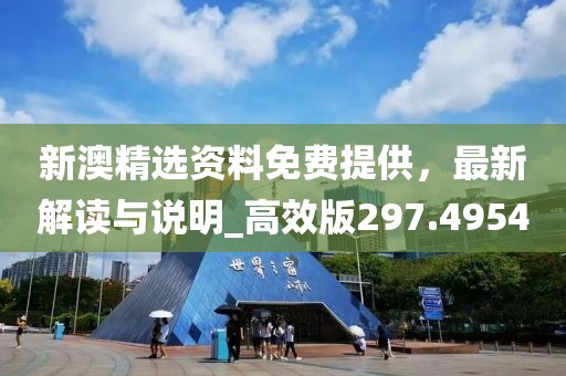 新澳精选资料免费提供，最新解读与说明_高效版297.4954