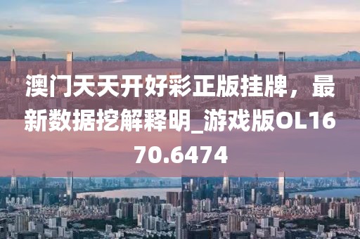 澳门天天开好彩正版挂牌，最新数据挖解释明_游戏版OL1670.6474