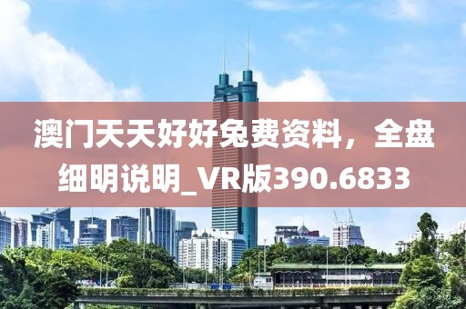 澳门天天好好兔费资料，全盘细明说明_VR版390.6833