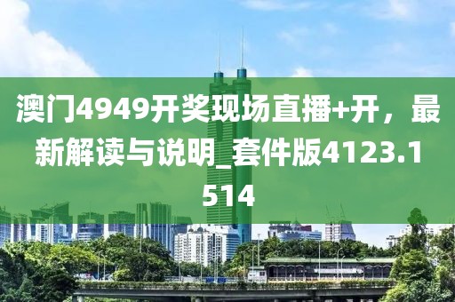 澳门4949开奖现场直播+开，最新解读与说明_套件版4123.1514
