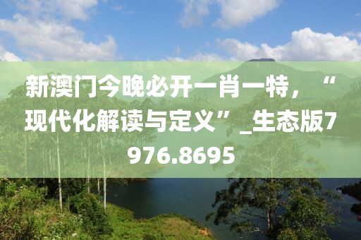 新澳门今晚必开一肖一特，“现代化解读与定义”_生态版7976.8695