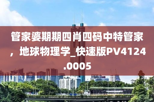 管家婆期期四肖四码中特管家，地球物理学_快速版PV4124.0005