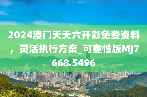 2024澳门天天六开彩免费资料，灵活执行方案_可靠性版MJ7668.5496