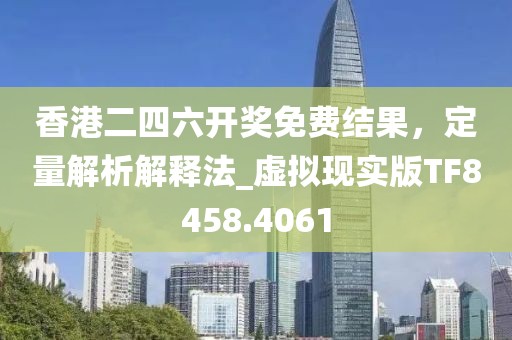 香港二四六开奖免费结果，定量解析解释法_虚拟现实版TF8458.4061