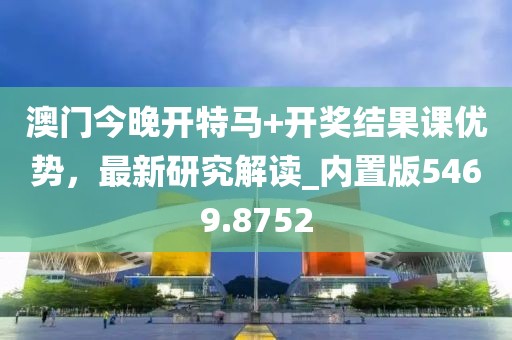 澳门今晚开特马+开奖结果课优势，最新研究解读_内置版5469.8752