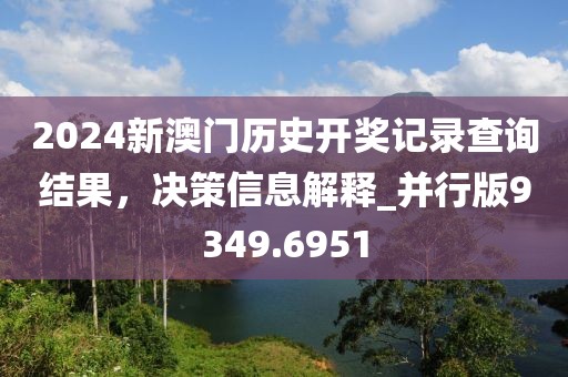 2024新澳门历史开奖记录查询结果，决策信息解释_并行版9349.6951
