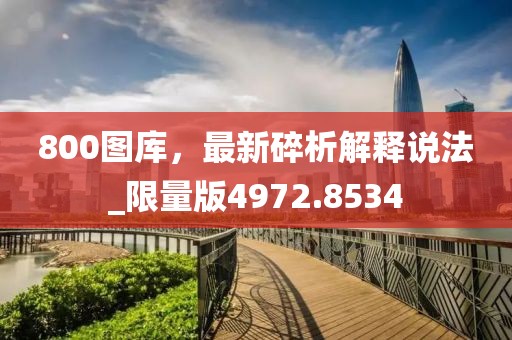 800图库，最新碎析解释说法_限量版4972.8534
