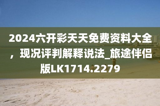 2024六开彩天天免费资料大全，现况评判解释说法_旅途伴侣版LK1714.2279