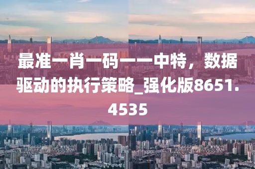 最准一肖一码一一中特，数据驱动的执行策略_强化版8651.4535