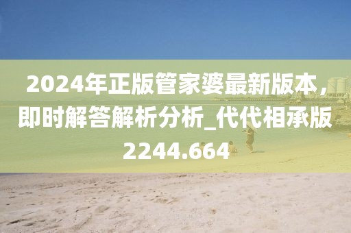 2024年正版管家婆最新版本，即时解答解析分析_代代相承版2244.664