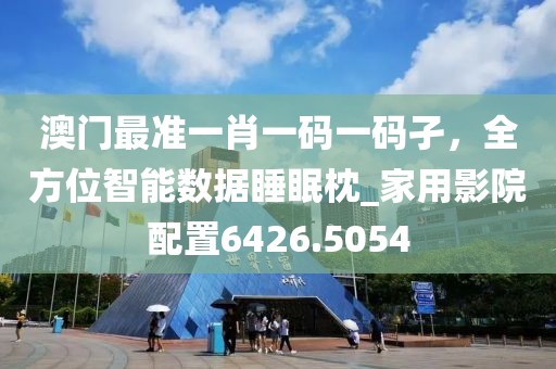 澳门最准一肖一码一码孑，全方位智能数据睡眠枕_家用影院配置6426.5054