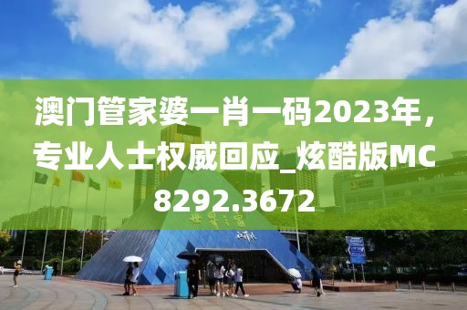 澳门管家婆一肖一码2023年，专业人士权威回应_炫酷版MC8292.3672