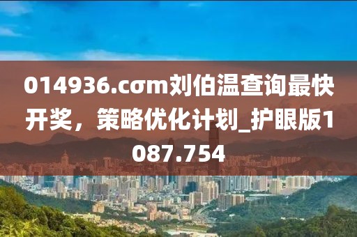 014936.cσm刘伯温查询最快开奖，策略优化计划_护眼版1087.754