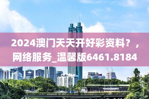 2024澳门天天开好彩资料？，网络服务_温馨版6461.8184