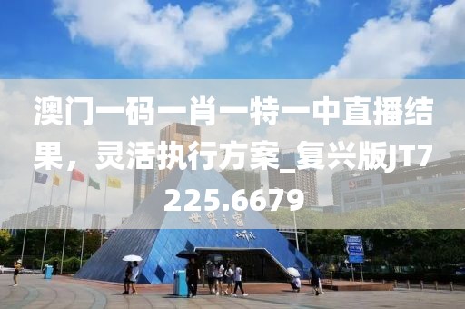 澳门一码一肖一特一中直播结果，灵活执行方案_复兴版JT7225.6679