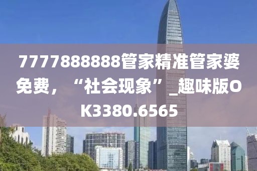 7777888888管家精准管家婆免费，“社会现象”_趣味版OK3380.6565