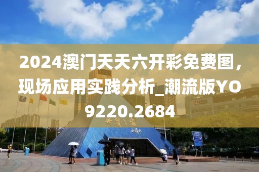 2024澳门天天六开彩免费图，现场应用实践分析_潮流版YO9220.2684