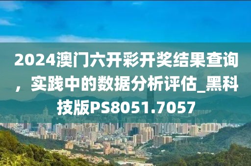 2024澳门六开彩开奖结果查询，实践中的数据分析评估_黑科技版PS8051.7057