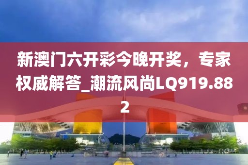 新澳门六开彩今晚开奖，专家权威解答_潮流风尚LQ919.882