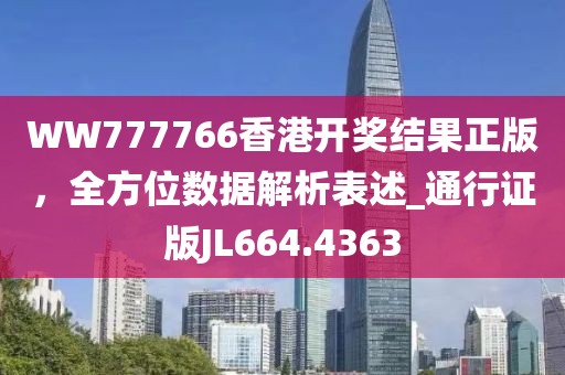 WW777766香港开奖结果正版，全方位数据解析表述_通行证版JL664.4363